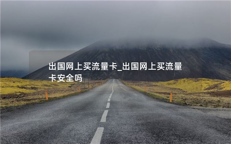 出國(guó)網(wǎng)上買(mǎi)流量卡_出國(guó)網(wǎng)上買(mǎi)流量卡安全嗎